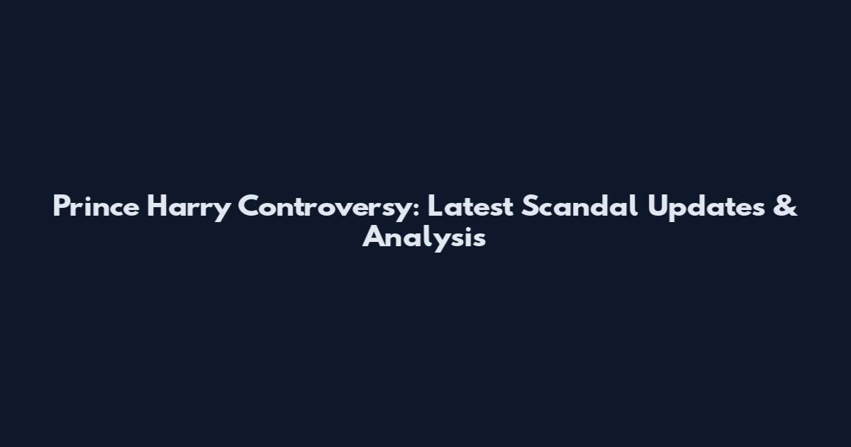Prince Harry Controversy: Latest Scandal Updates & Analysis