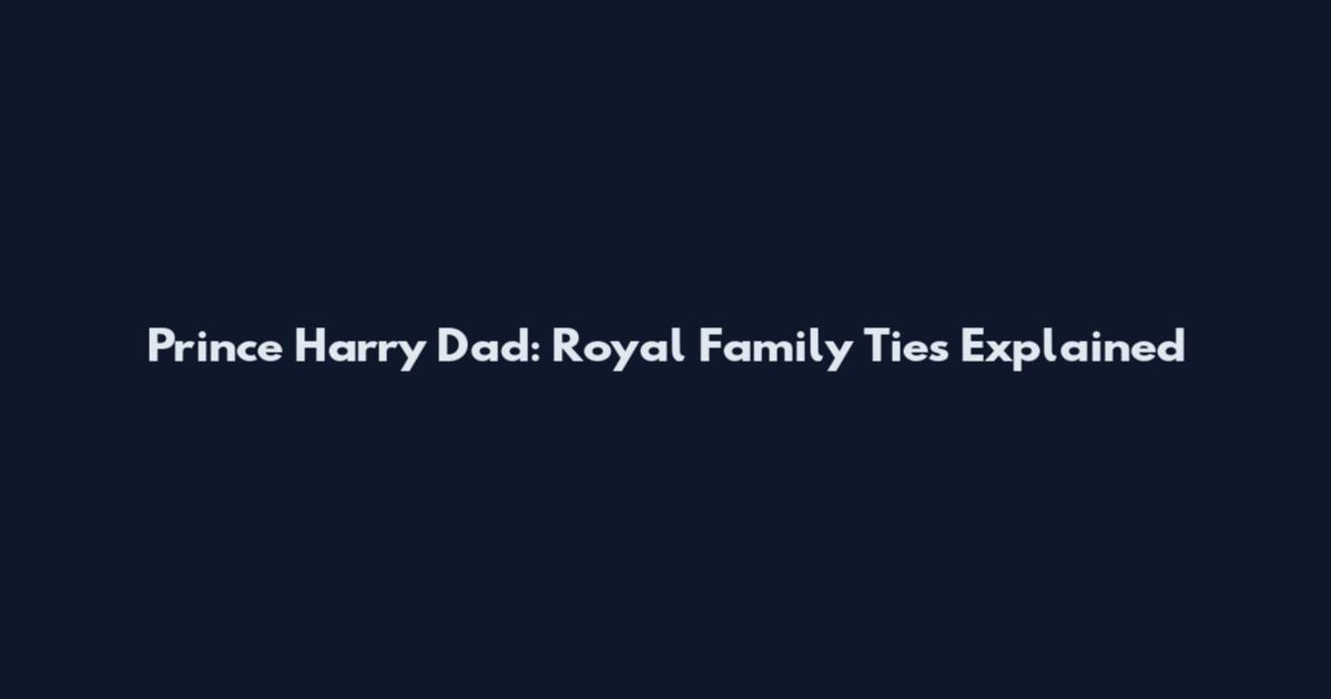 Prince Harry Dad: Royal Family Ties Explained