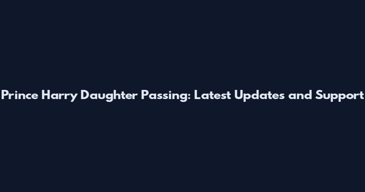 Prince Harry Daughter Passing: Latest Updates and Support