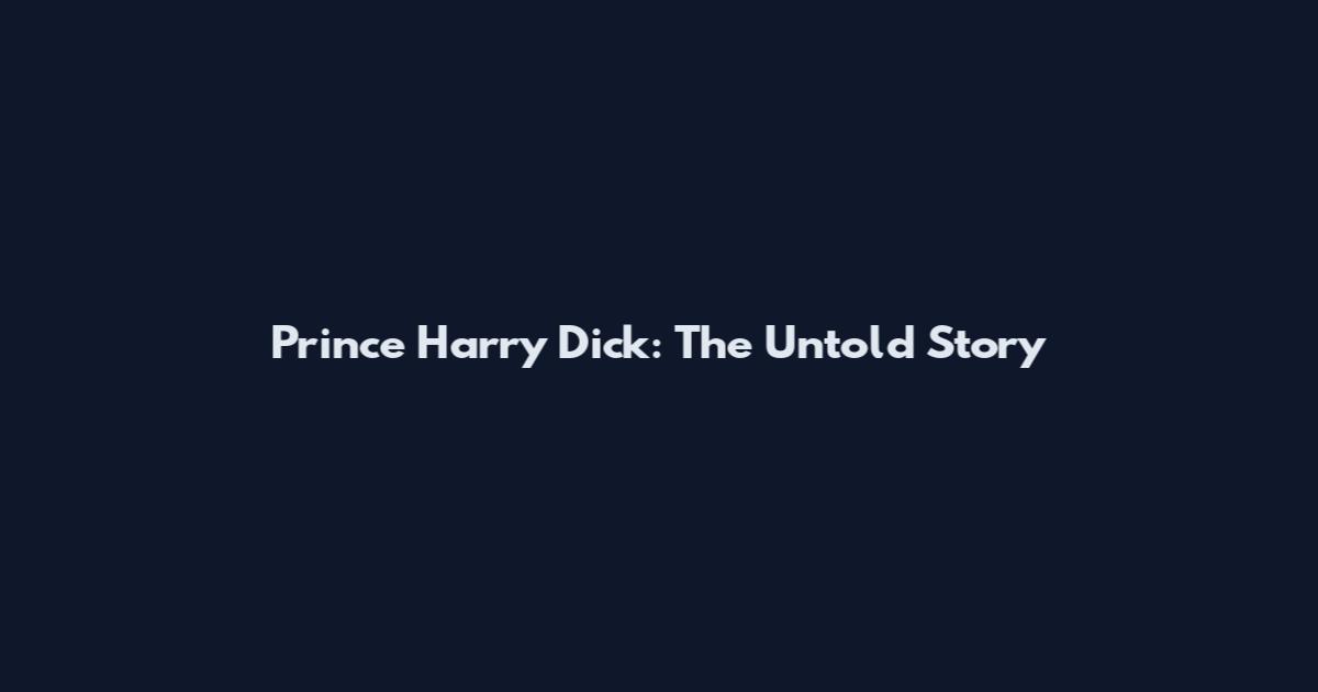 Prince Harry Dick: The Untold Story