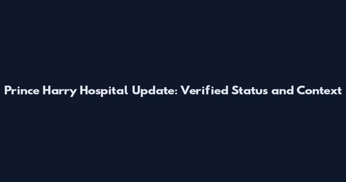 Prince Harry Hospital Update: Verified Status and Context