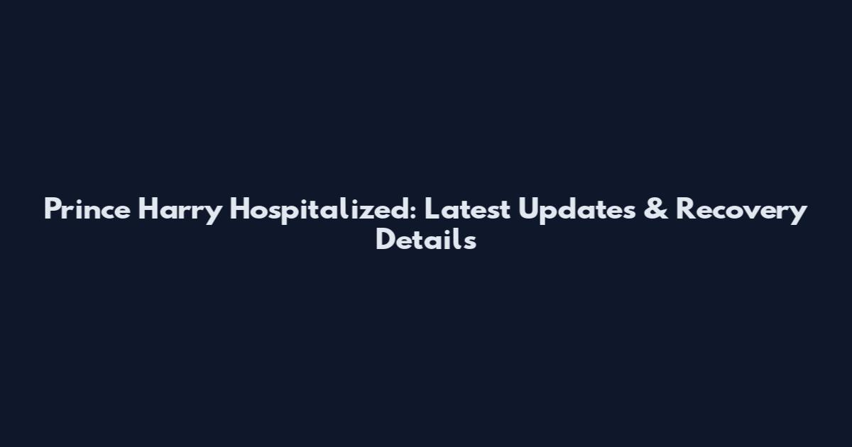 Prince Harry Hospitalized: Latest Updates & Recovery Details