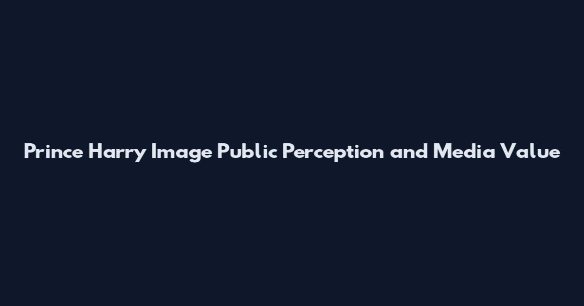 Prince Harry Image Public Perception and Media Value