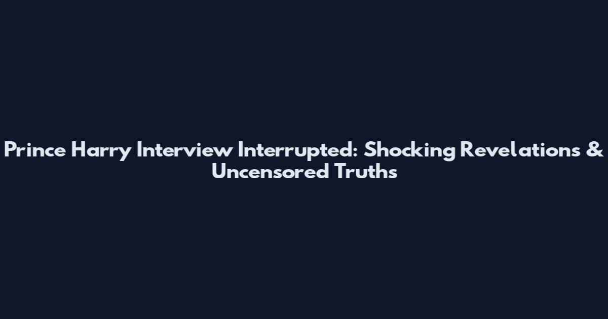 Prince Harry Interview Interrupted: Shocking Revelations & Uncensored Truths