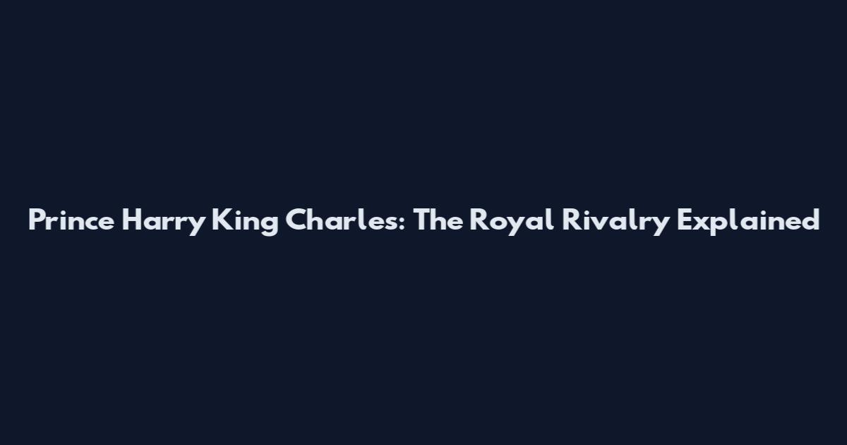 Prince Harry King Charles: The Royal Rivalry Explained