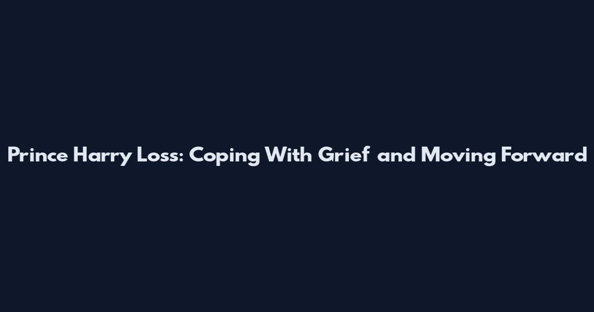 Prince Harry Loss: Coping With Grief and Moving Forward