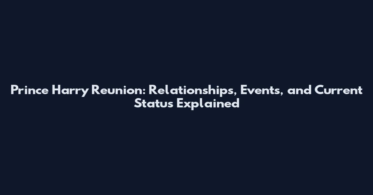 Prince Harry Reunion: Relationships, Events, and Current Status Explained