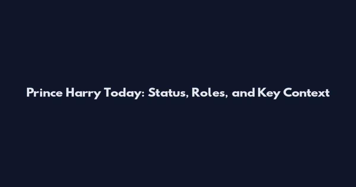 Prince Harry Today: Status, Roles, and Key Context