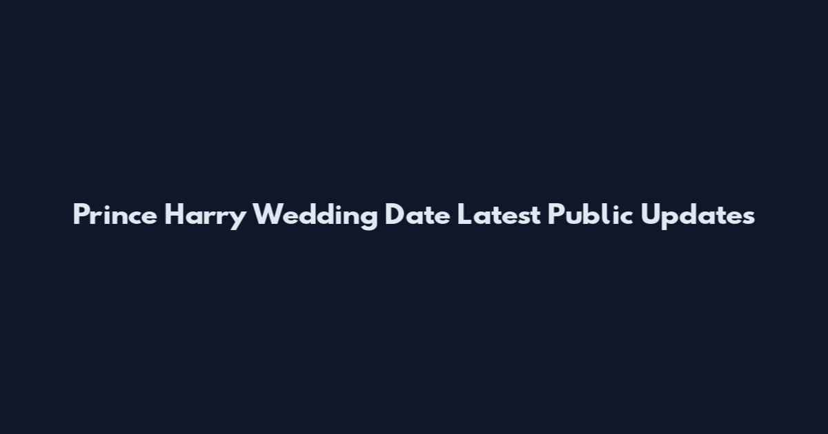 Prince Harry Wedding Date Latest Public Updates