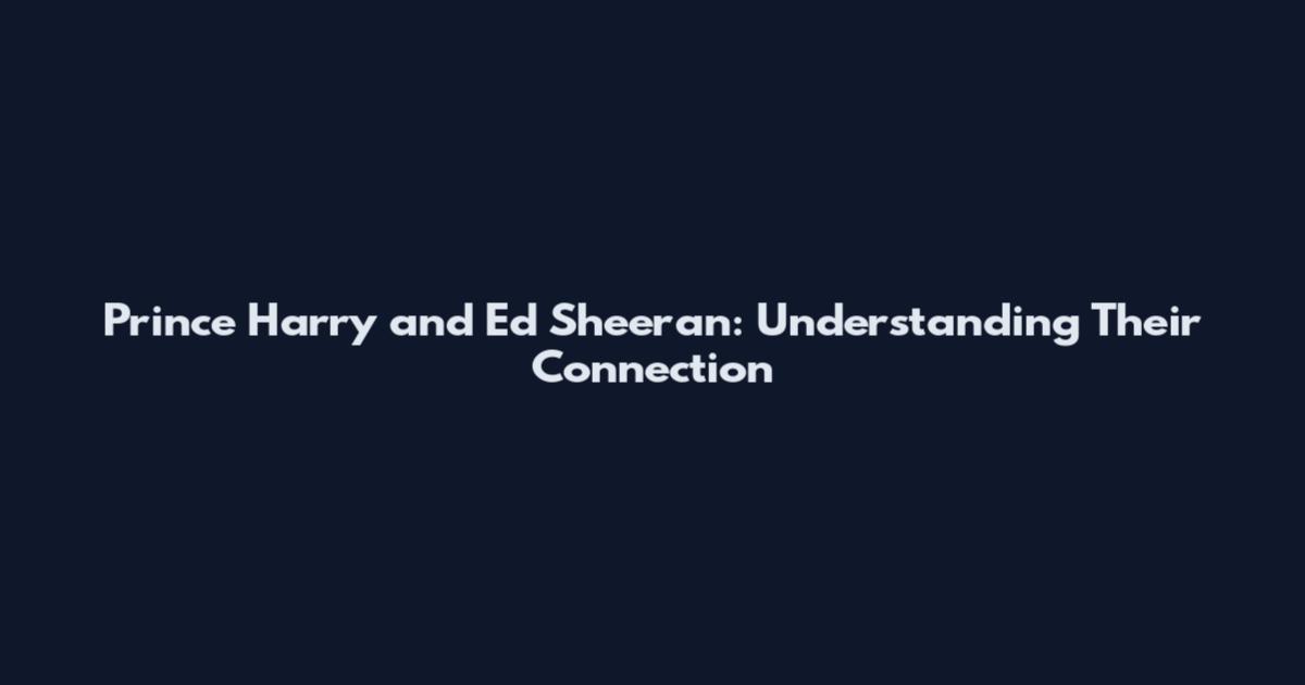 Prince Harry and Ed Sheeran: Understanding Their Connection