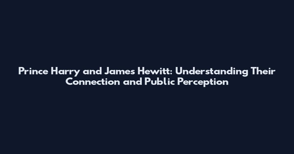 Prince Harry and James Hewitt: Understanding Their Connection and Public Perception