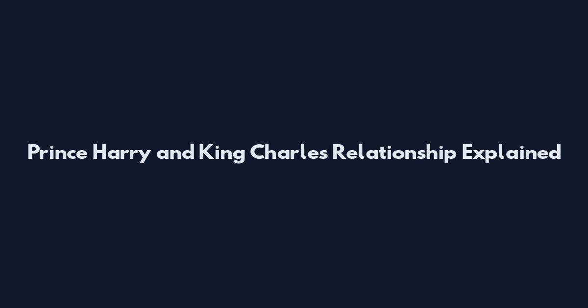 Prince Harry and King Charles Relationship Explained