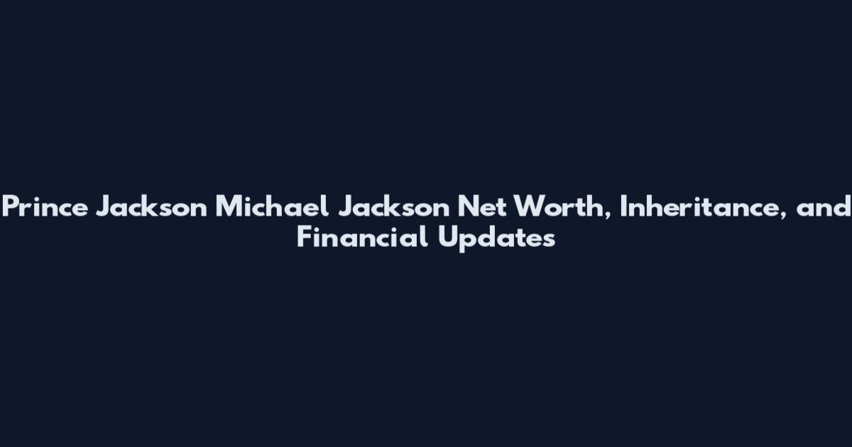 Prince Jackson Michael Jackson Net Worth, Inheritance, and Financial Updates
