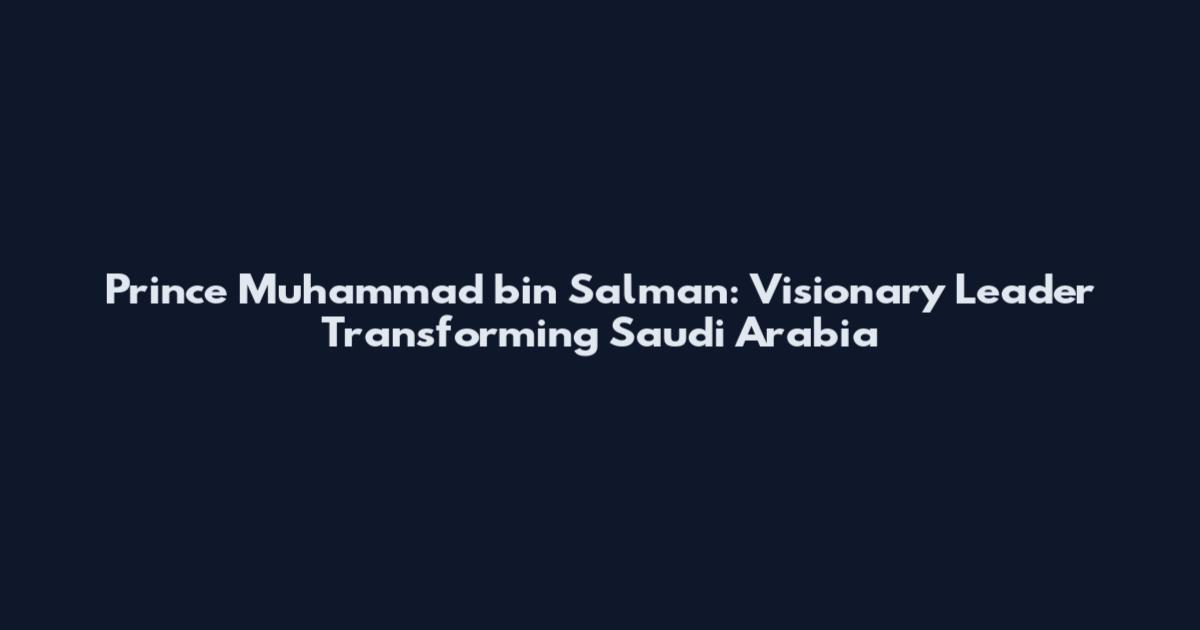 Prince Muhammad bin Salman: Visionary Leader Transforming Saudi Arabia