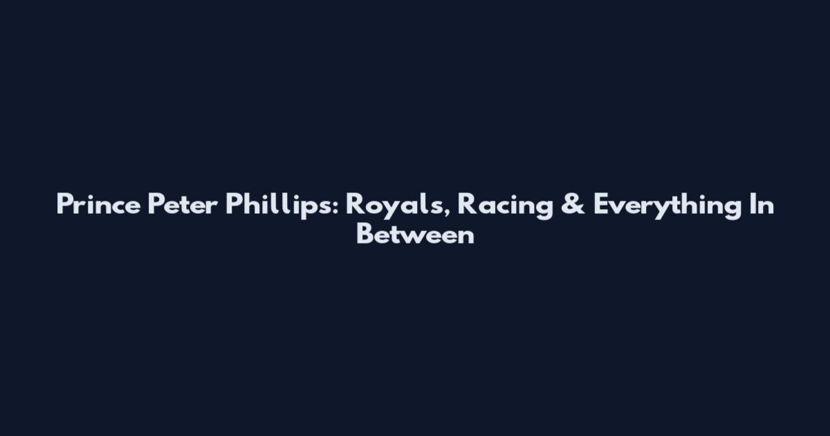 Prince Peter Phillips: Royals, Racing & Everything In Between