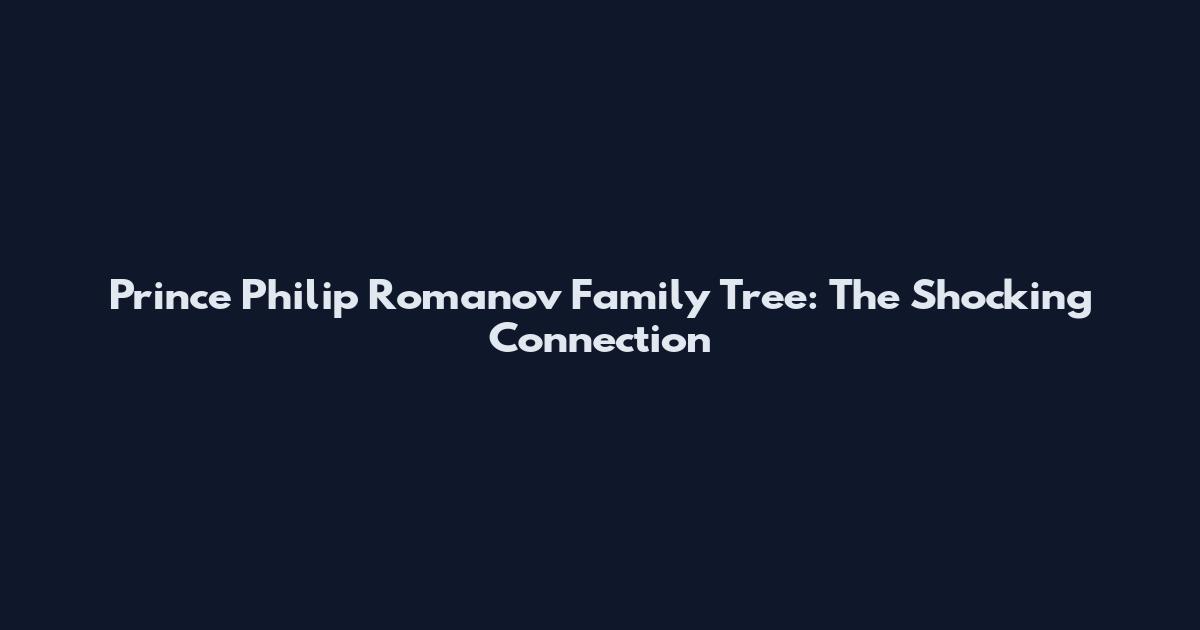 Prince Philip Romanov Family Tree: The Shocking Connection