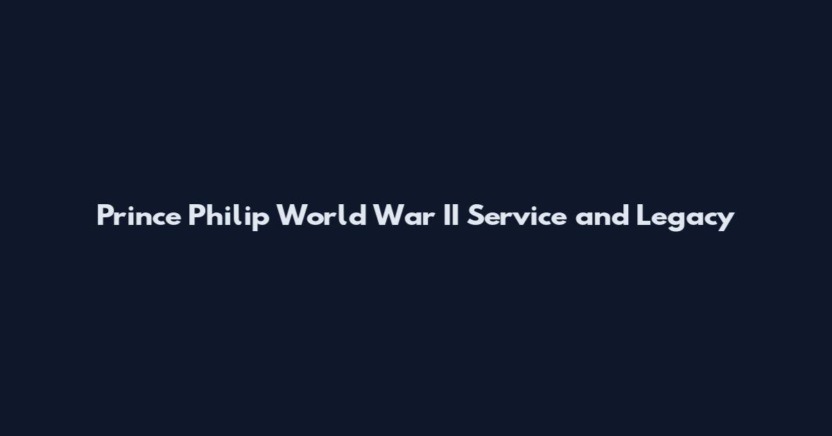 Prince Philip World War II Service and Legacy
