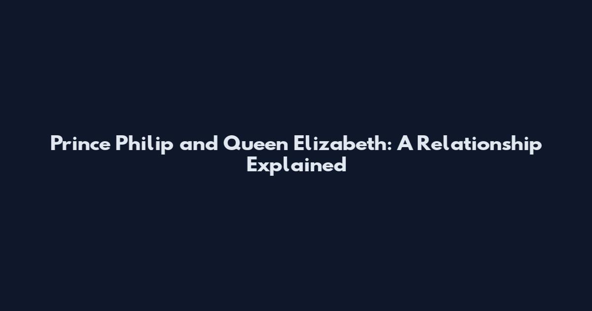 Prince Philip and Queen Elizabeth: A Relationship Explained