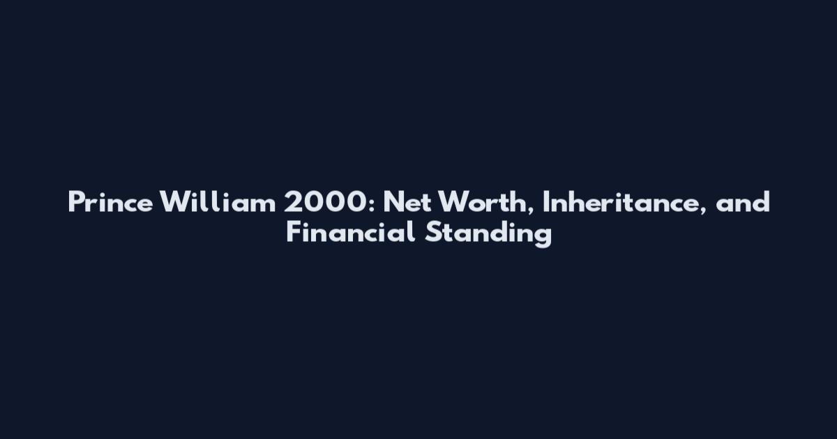 Prince William 2000: Net Worth, Inheritance, and Financial Standing
