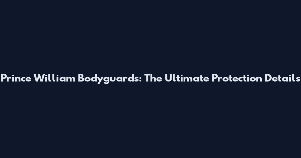 Prince William Bodyguards: The Ultimate Protection Details