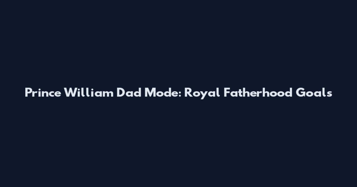 Prince William Dad Mode: Royal Fatherhood Goals