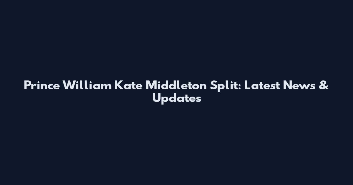 Prince William Kate Middleton Split: Latest News & Updates