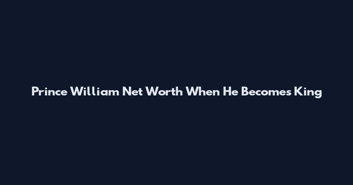 Prince William Net Worth When He Becomes King