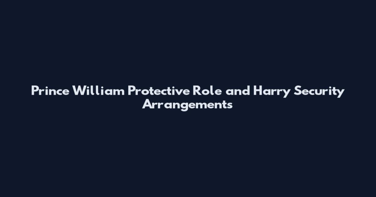 Prince William Protective Role and Harry Security Arrangements