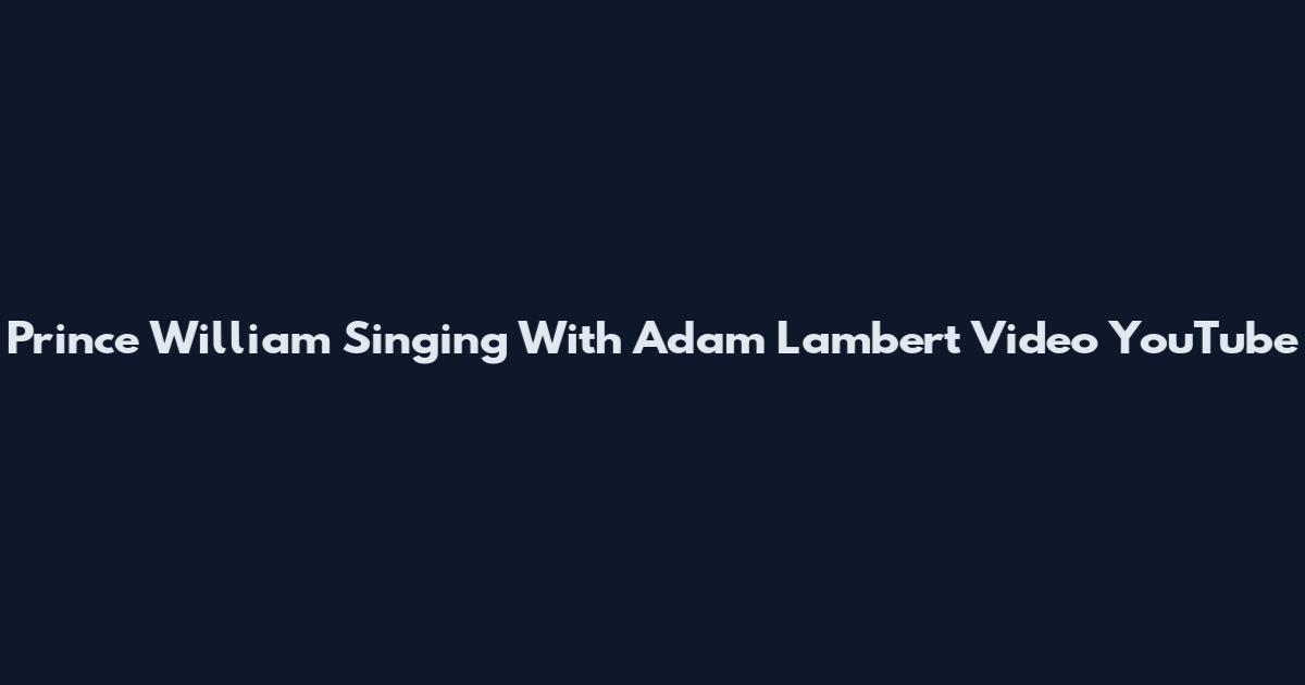 Prince William Singing With Adam Lambert Video YouTube