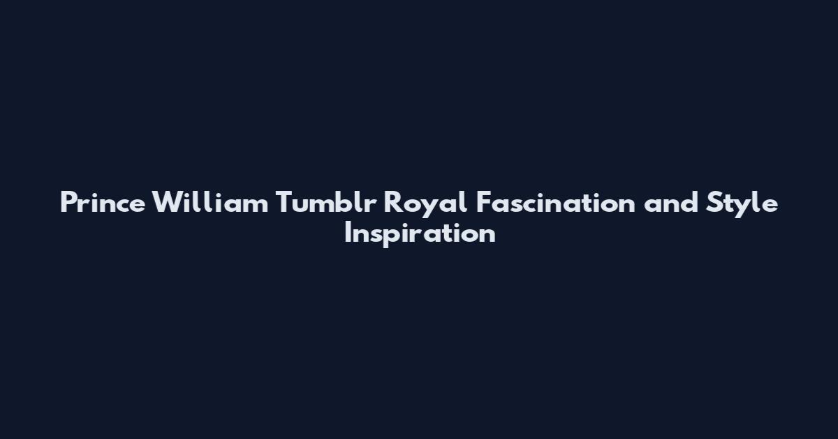 Prince William Tumblr Royal Fascination and Style Inspiration