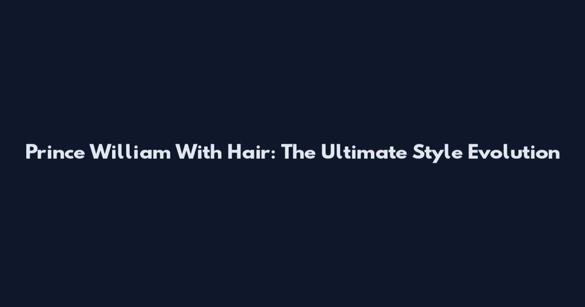 Prince William With Hair: The Ultimate Style Evolution