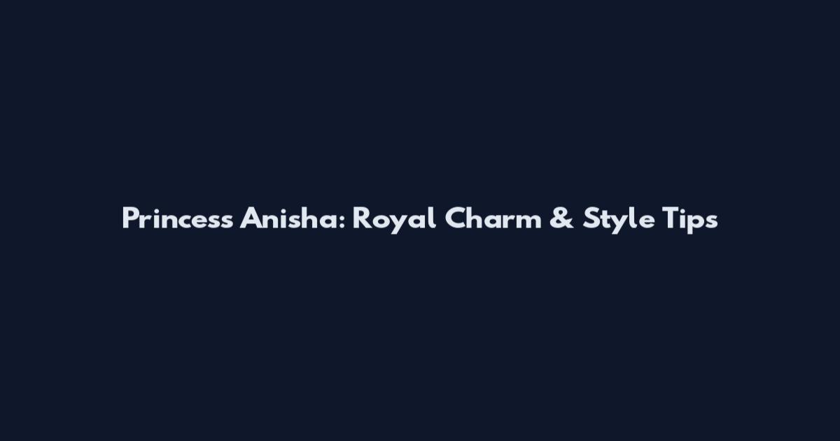 Princess Anisha: Royal Charm & Style Tips