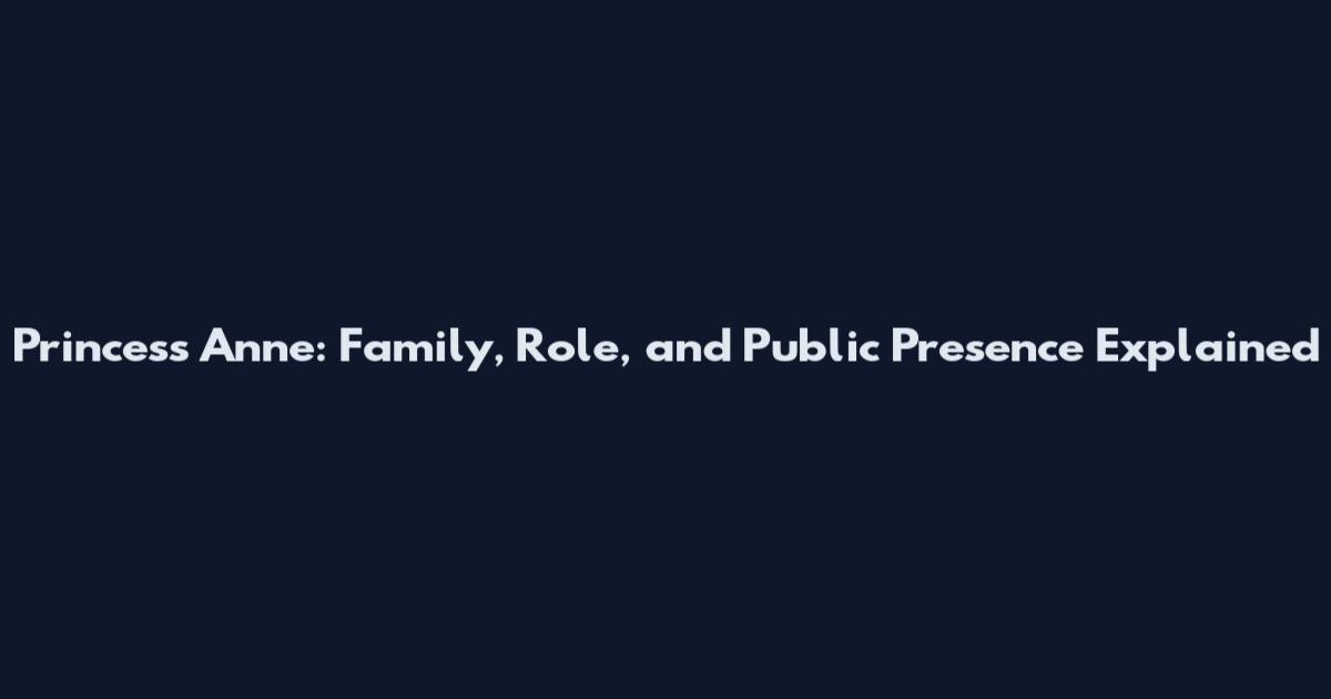 Princess Anne: Family, Role, and Public Presence Explained