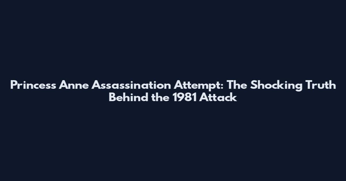 Princess Anne Assassination Attempt: The Shocking Truth Behind the 1981 Attack