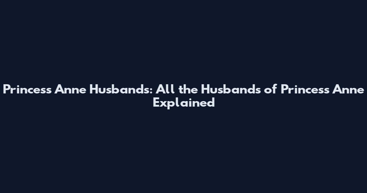 Princess Anne Husbands: All the Husbands of Princess Anne Explained