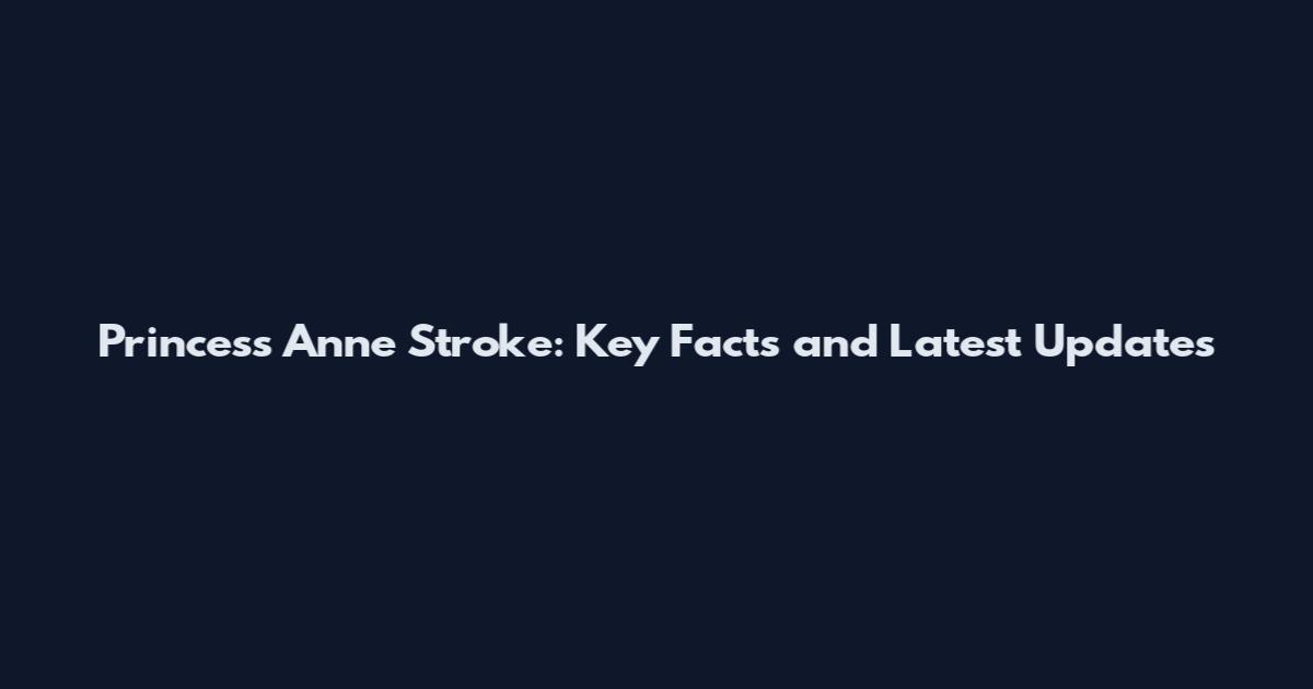 Princess Anne Stroke: Key Facts and Latest Updates