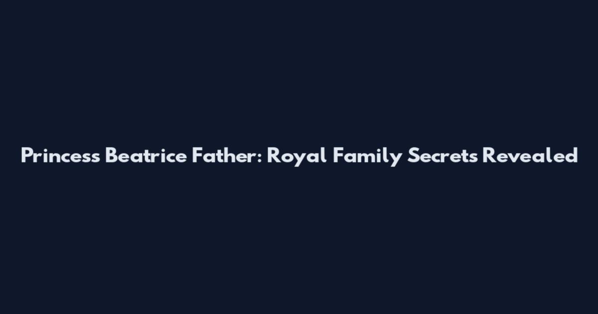 Princess Beatrice Father: Royal Family Secrets Revealed