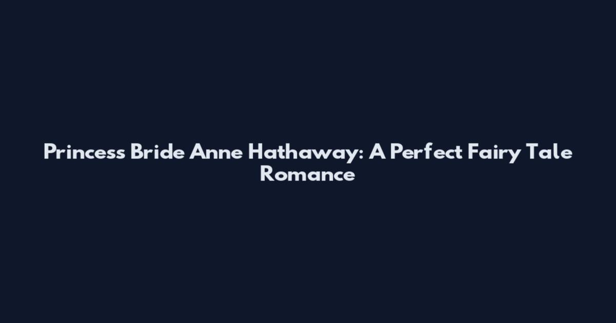 Princess Bride Anne Hathaway: A Perfect Fairy Tale Romance