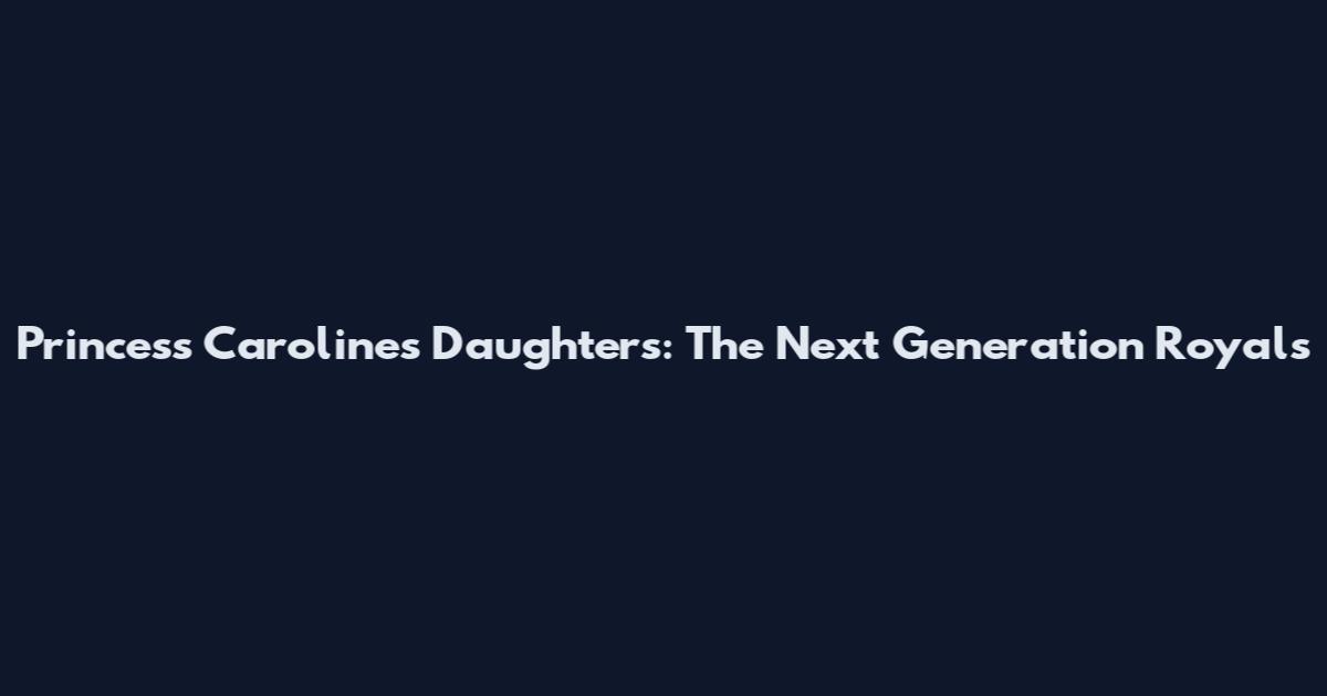 Princess Caroline's Daughters: The Next Generation Royals