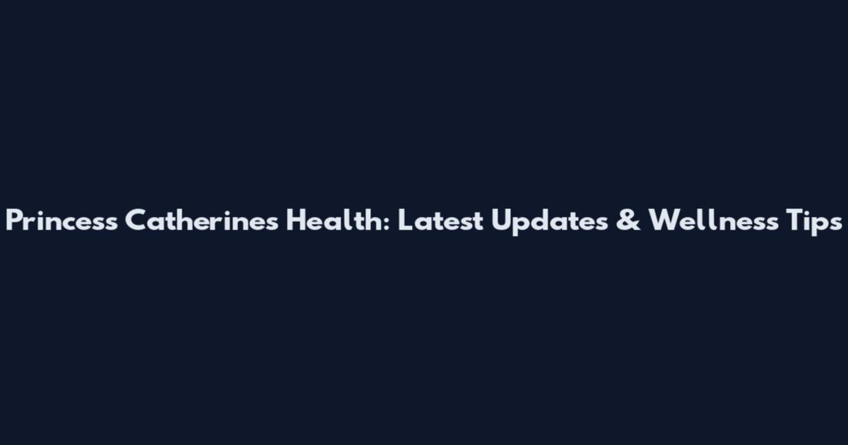 Princess Catherine's Health: Latest Updates & Wellness Tips
