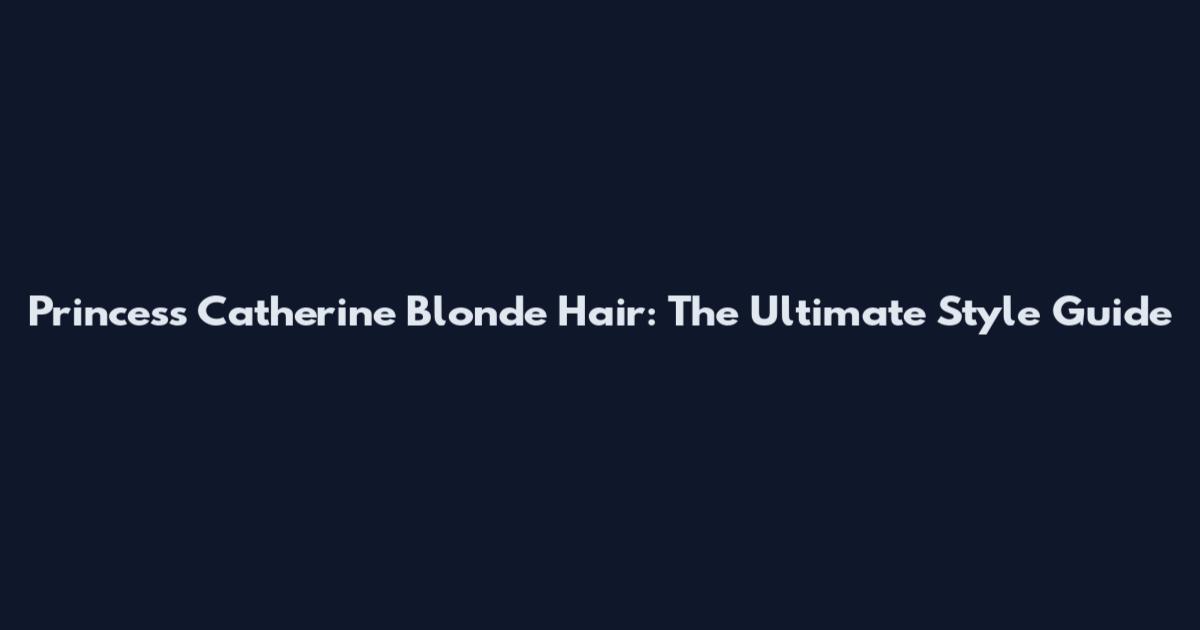 Princess Catherine Blonde Hair: The Ultimate Style Guide