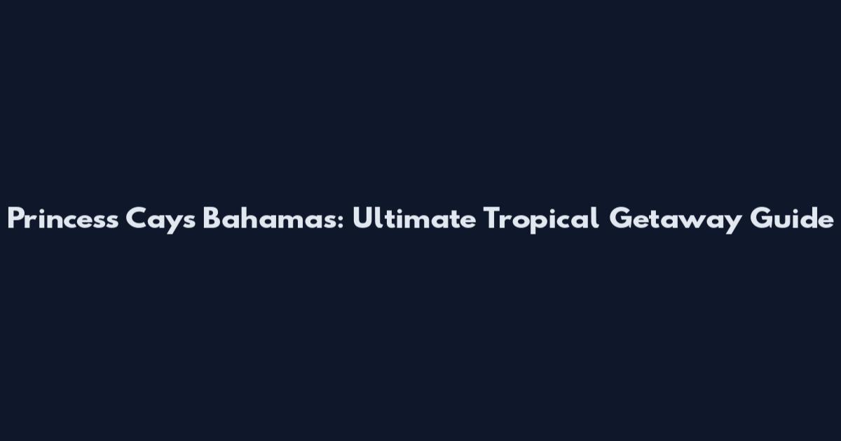 Princess Cays Bahamas: Ultimate Tropical Getaway Guide
