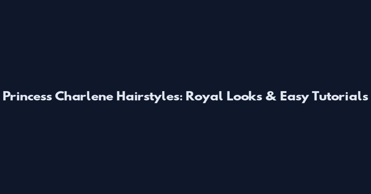 Princess Charlene Hairstyles: Royal Looks & Easy Tutorials
