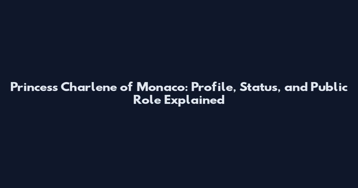 Princess Charlene of Monaco: Profile, Status, and Public Role Explained