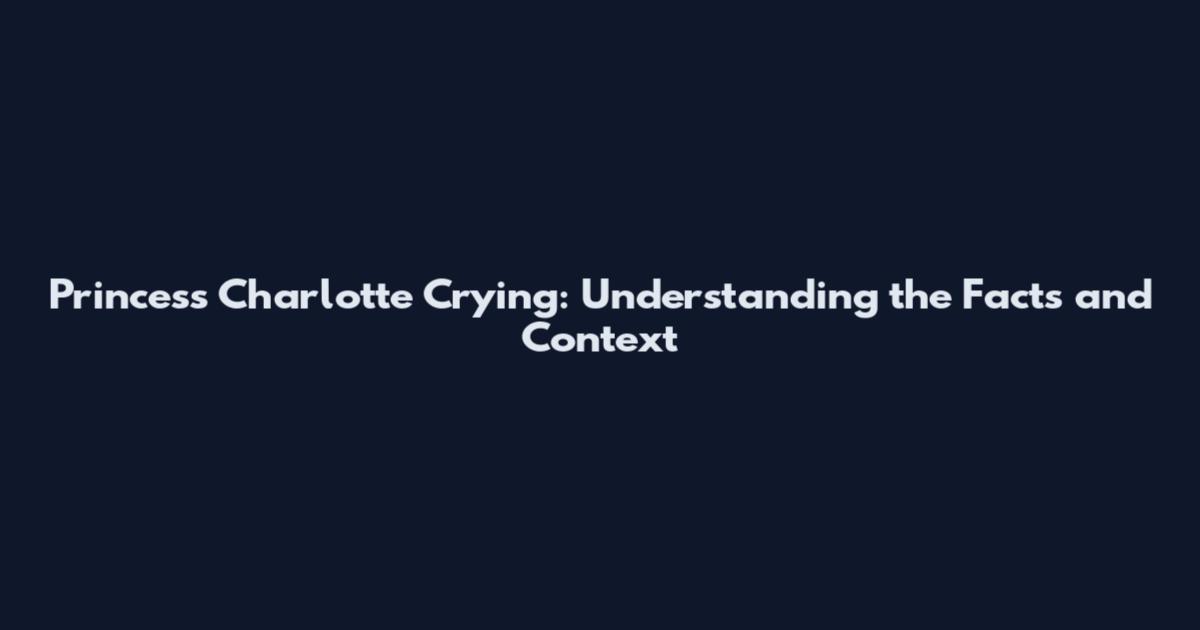 Princess Charlotte Crying: Understanding the Facts and Context
