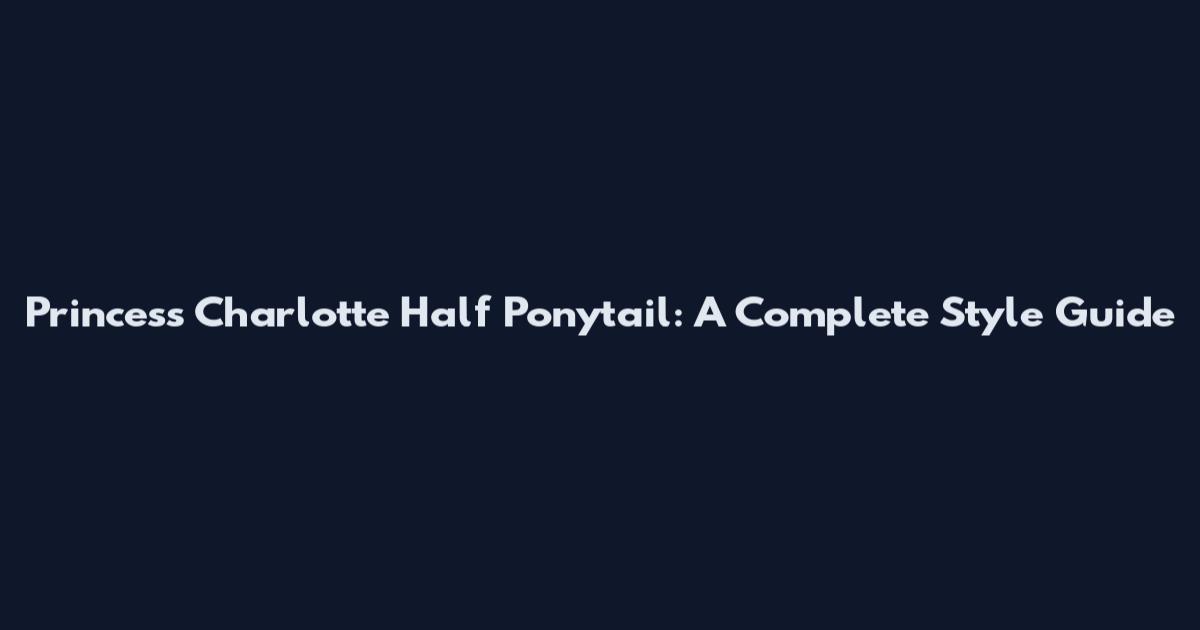 Princess Charlotte Half Ponytail: A Complete Style Guide