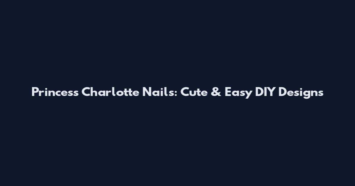 Princess Charlotte Nails: Cute & Easy DIY Designs
