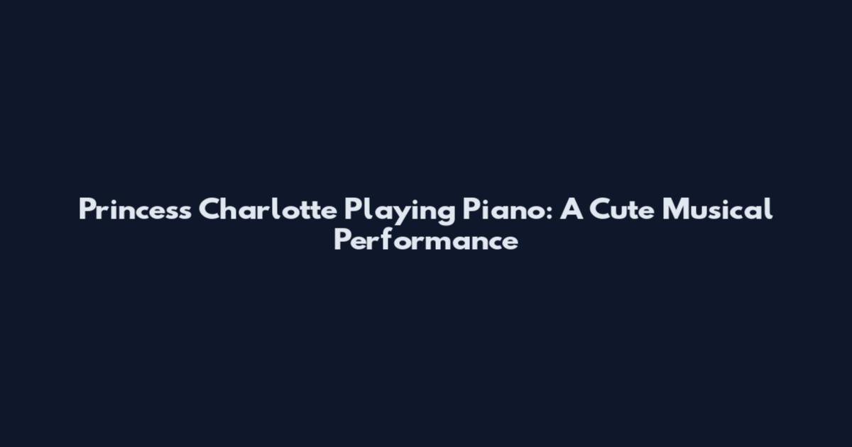 Princess Charlotte Playing Piano: A Cute Musical Performance