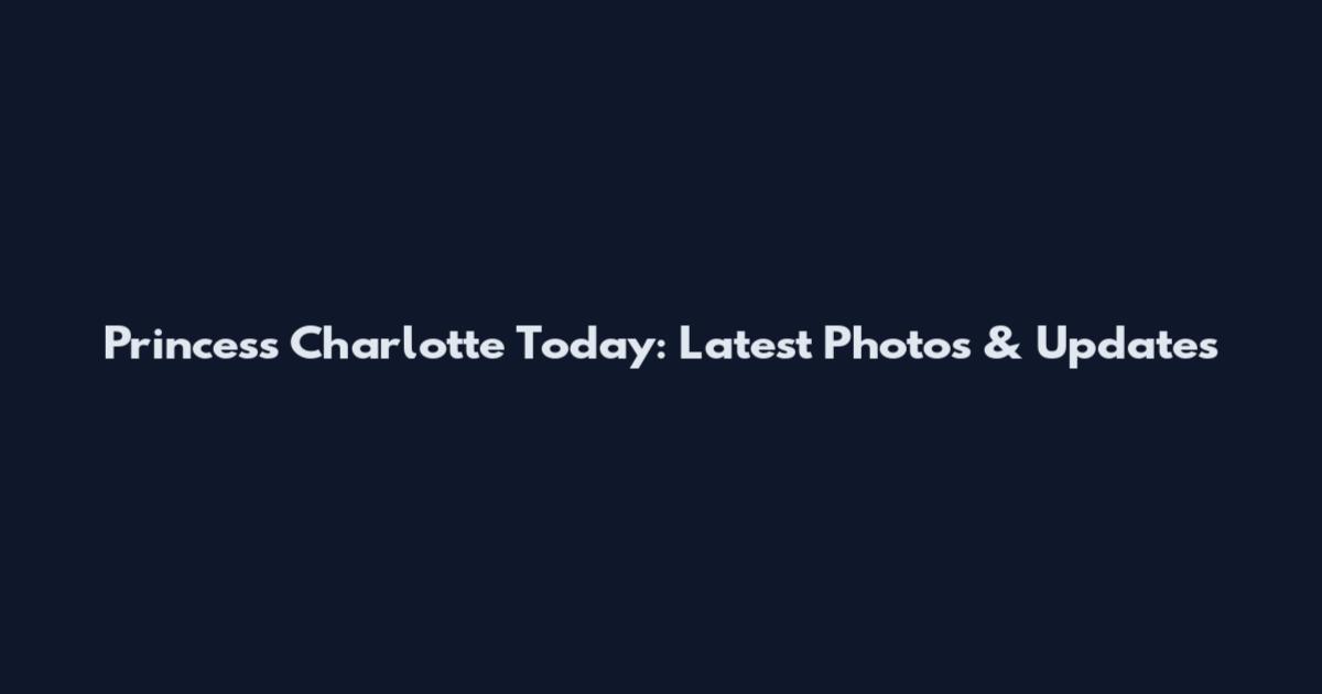 Princess Charlotte Today: Latest Photos & Updates