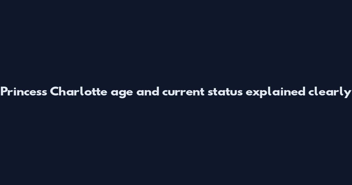 Princess Charlotte age and current status explained clearly